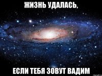 жизнь удалась, если тебя зовут вадим