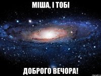 міша, і тобі доброго вечора!