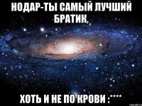 нодар-ты самый лучший братик, хоть и не по крови :****