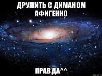 дружить с диманом афигенно правда^^