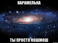 карамелька ты просто кошмош