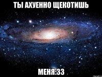 ты ахуенно щекотишь меня:33