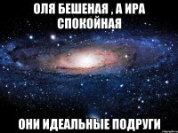 оля бешеная , а ира спокойная они идеальные подруги