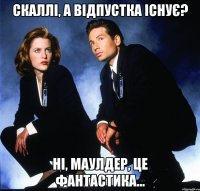 скаллі, а відпустка існує? ні, маулдер, це фантастика...