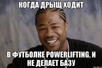 когда дрыщ ходит в футболке powerlifting, и не делает базу