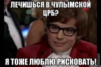 лечишься в чулымской црб? я тоже люблю рисковать!