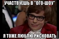 участвуешь в "ого-шоу" я тоже люблю рисковать