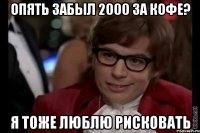 опять забыл 2000 за кофе? я тоже люблю рисковать