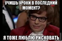 учишь уроки в последний момент? я тоже люблю рисковать