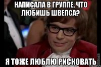 написала в группе, что любишь швепса? я тоже люблю рисковать