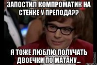 запостил компроматик на стенке у препода?? я тоже люблю получать двоечки по матану...