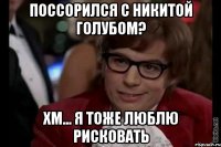 поссорился с никитой голубом? хм... я тоже люблю рисковать