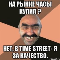 на рынке часы купил ? нет, в time street- я за качество.