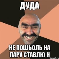 дуда не пошьоль на пару ставлю н