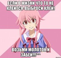 если в жизни что то не клеится-выброси клей! возьми молоток и забей!!!^^