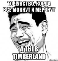 то чувство, когда все мокнут и мерзнут а ты в timberland