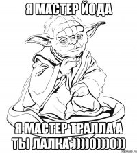 я мастер йода я мастер тралла а ты лалка ))))0)))0))