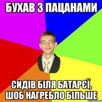 бухав з пацанами сидів біля батарєї, шоб нагребло більше