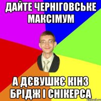 дайте черніговське максімум а дєвушкє кінз брідж і снікерса