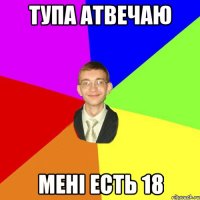 тупа атвечаю мені есть 18