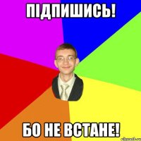 підпишись! бо не встане!