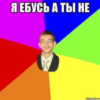 я ебусь а ты не 