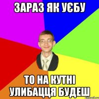 зараз як уєбу то на кутні улибацця будеш