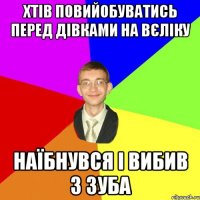 хтів повийобуватись перед дівками на вєліку наїбнувся і вибив 3 зуба