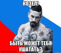 козел! быть может тебя ушатать?