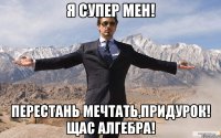 я супер мен! перестань мечтать,придурок! щас алгебра!