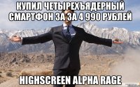 купил четырехъядерный смартфон за за 4 990 рублей highscreen alpha rage