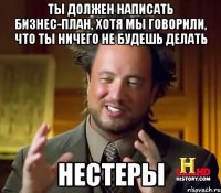 ты должен написать бизнес-план, хотя мы говорили, что ты ничего не будешь делать нестеры