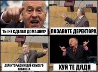 ТЫ НЕ СДЕЛАЛ ДОМАШКУ? ПОЗАВИТЕ ДЕРЕКТОРА ДЕРЕКТОР:ИДИ НАХУЙ ИЗ МОЕГО КАБИНЕТА ХУЙ ТЕ ДЯДЯ