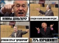 Нужны деньги?!? Сходи в банк,возьми кредит... Отнеси 25% в "Древпром" 75% куражим!!!