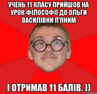 учень 11 класу прийшов на урок філософії до ольги василівни п'яним і отримав 11 балів. ))