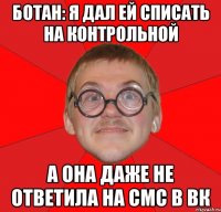 ботан: я дал ей списать на контрольной а она даже не ответила на смс в вк