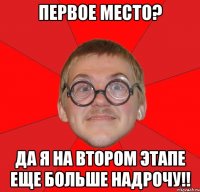 первое место? да я на втором этапе еще больше надрочу!!