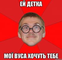 ей детка мої вуса хочуть тебе