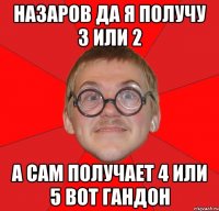 назаров да я получу 3 или 2 а сам получает 4 или 5 вот гандон