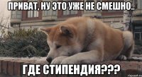 Приват, ну это уже не смешно.. Где стипендия???