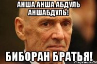 АНША АНША АБДУЛЬ АНШАБДУЛЬ! БИБОРАН БРАТЬЯ!