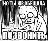 НО ТЫ ЖЕ ОБЕЩАЛА ПОЗВОНИТЬ