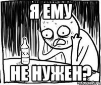 Я ЕМУ НЕ НУЖЕН?