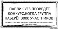 Паблик Уеs.проведёт конкурс,когда группа наберёт 3000 участников! не спите,ставте лайк репостите эту запись,тем самым у нас будет много подписчиков