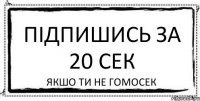 Підпишись за 20 сек Якшо ти не гомосек