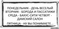 Понедельник - день веселый Вторник - борода и пассатижи Среда - бахус-сити Четверг - дамский салон Пятница - ну вы понимаете...