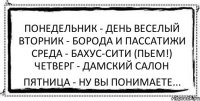 Понедельник - день веселый Вторник - борода и пассатижи Среда - бахус-сити (пьем!) Четверг - дамский салон Пятница - ну вы понимаете...