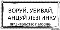 Воруй, убивай, танцуй лезгинку Правительство г. Москвы