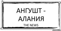 АНГУШТ - АЛАНИЯ THE NEWS