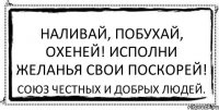 Наливай, побухай, охеней! Исполни желанья свои поскорей! Союз честных и добрых людей.